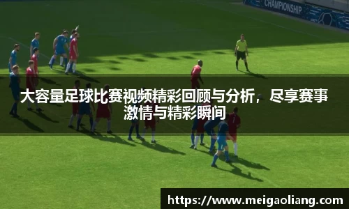 大容量足球比赛视频精彩回顾与分析，尽享赛事激情与精彩瞬间