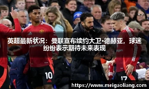 英超最新状况：曼联宣布续约大卫·德赫亚，球迷纷纷表示期待未来表现