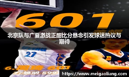 北京队与广夏激战正酣比分悬念引发球迷热议与期待