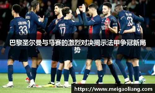 巴黎圣尔曼与马赛的激烈对决揭示法甲争冠新局势