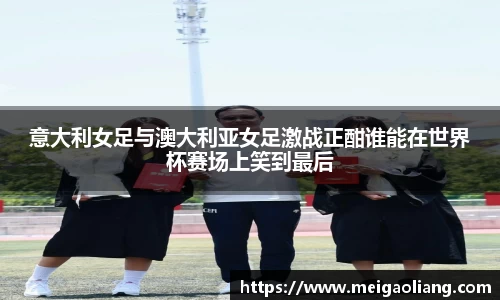 意大利女足与澳大利亚女足激战正酣谁能在世界杯赛场上笑到最后