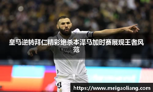 皇马逆转拜仁精彩绝杀本泽马加时赛展现王者风范