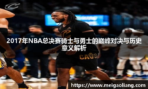 2017年NBA总决赛骑士与勇士的巅峰对决与历史意义解析