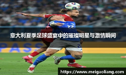 意大利夏季足球盛宴中的璀璨明星与激情瞬间
